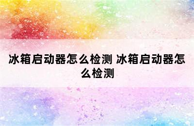 冰箱启动器怎么检测 冰箱启动器怎么检测